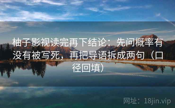 柚子影视读完再下结论：先问概率有没有被写死，再把导语拆成两句（口径回填）