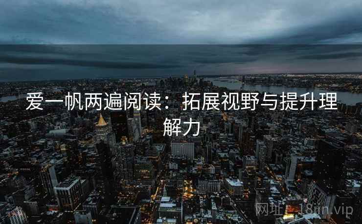 爱一帆两遍阅读:拓展视野与提升理解力 爱一帆两遍阅读:拓展视野与提升理解力