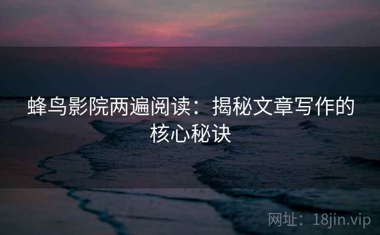 蜂鸟影院两遍阅读：揭秘文章写作的核心秘诀