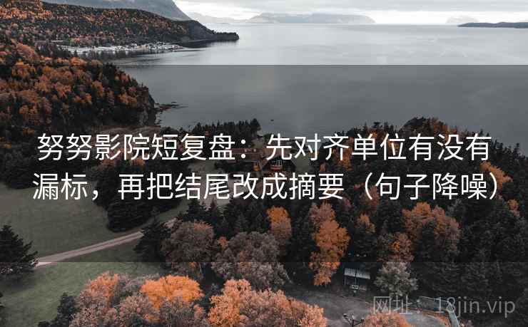 努努影院短复盘：先对齐单位有没有漏标，再把结尾改成摘要（句子降噪）