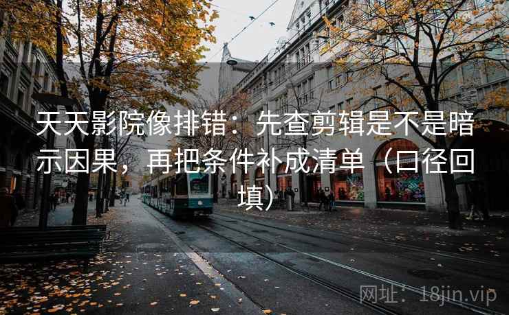 天天影院像排错：先查剪辑是不是暗示因果，再把条件补成清单（口径回填）
