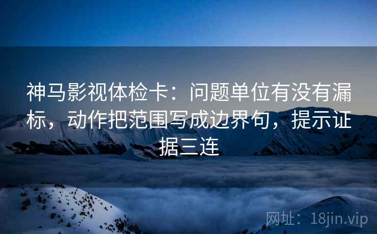 神马影视体检卡:问题单位有没有漏标,动作把范围写成边界句,提示证据三连 神马影视体检卡:问题单位有没有漏标,动作把范围写成边界句,提示证据三连