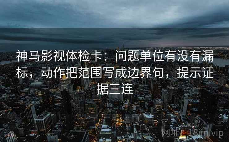 神马影视体检卡:问题单位有没有漏标,动作把范围写成边界句,提示证据三连 神马影视体检卡:问题单位有没有漏标,动作把范围写成边界句,提示证据三连