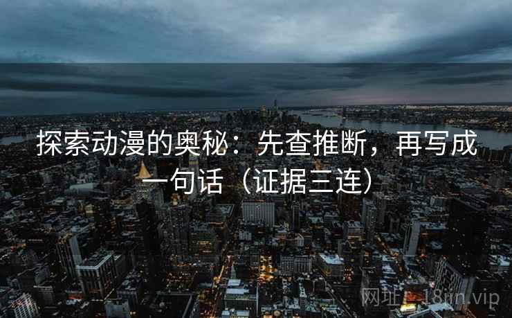 探索动漫的奥秘:先查推断,再写成一句话(证据三连) 探索动漫的奥秘:先查推断,再写成一句话(证据三连)