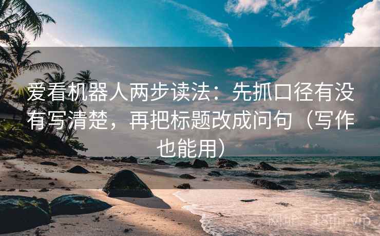 爱看机器人两步读法:先抓口径有没有写清楚,再把标题改成问句(写作也能用) 爱看机器人两步读法:先抓口径有没有写清楚,再把标题改成问句(写作也能用)