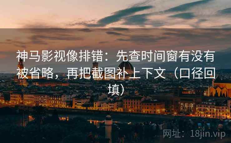 神马影视像排错:先查时间窗有没有被省略,再把截图补上下文(口径回填) 神马影视像排错:先查时间窗有没有被省略,再把截图补上下文(口径回填)