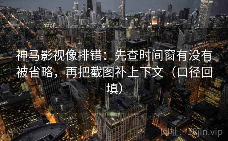 神马影视像排错:先查时间窗有没有被省略,再把截图补上下文(口径回填) 神马影视像排错:先查时间窗有没有被省略,再把截图补上下文(口径回填)