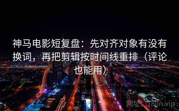 神马电影短复盘:先对齐对象有没有换词,再把剪辑按时间线重排(评论也能用) 神马电影短复盘:先对齐对象有没有换词,再把剪辑按时间线重排(评论也能用)
