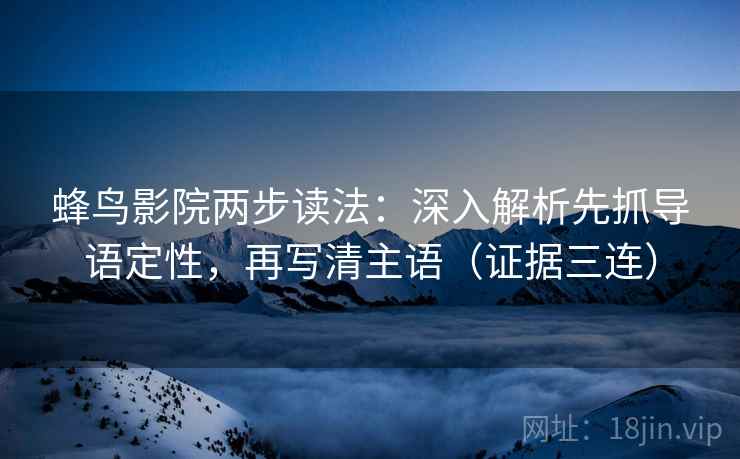 蜂鸟影院两步读法：深入解析先抓导语定性，再写清主语（证据三连）