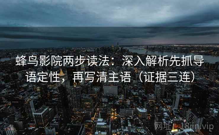 蜂鸟影院两步读法：深入解析先抓导语定性，再写清主语（证据三连）