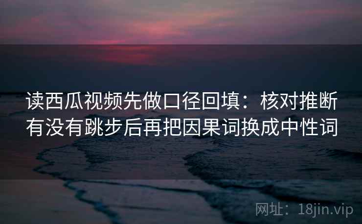读西瓜视频先做口径回填：核对推断有没有跳步后再把因果词换成中性词