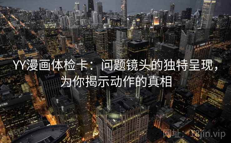 YY漫画体检卡:问题镜头的独特呈现,为你揭示动作的真相 YY漫画体检卡:问题镜头的独特呈现,为你揭示动作的真相
