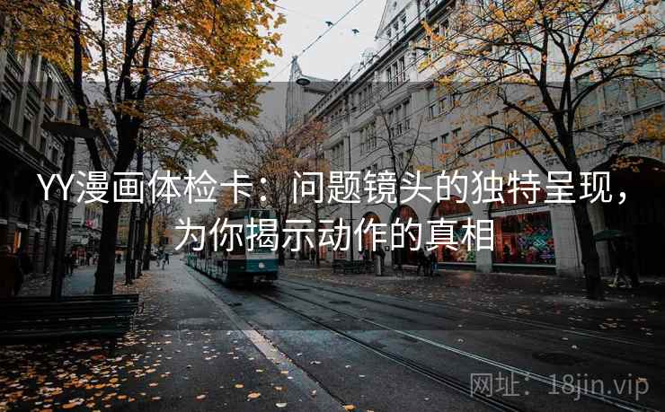 YY漫画体检卡:问题镜头的独特呈现,为你揭示动作的真相 YY漫画体检卡:问题镜头的独特呈现,为你揭示动作的真相