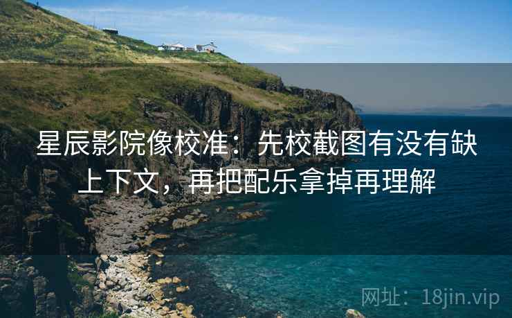 星辰影院像校准:先校截图有没有缺上下文,再把配乐拿掉再理解 星辰影院像校准:先校截图有没有缺上下文,再把配乐拿掉再理解