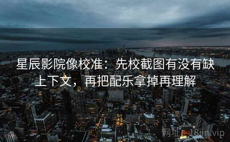 星辰影院像校准:先校截图有没有缺上下文,再把配乐拿掉再理解 星辰影院像校准:先校截图有没有缺上下文,再把配乐拿掉再理解