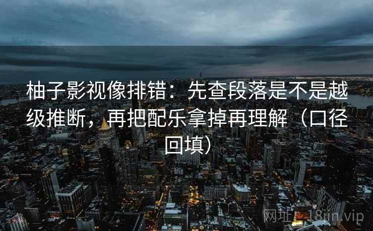 柚子影视像排错：先查段落是不是越级推断，再把配乐拿掉再理解（口径回填）