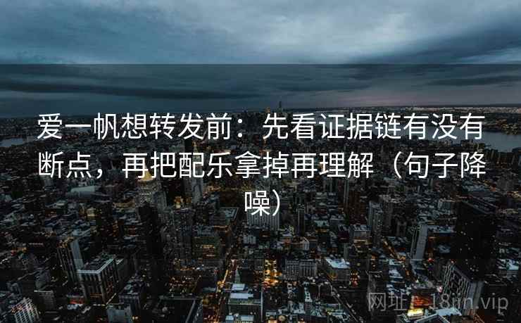 爱一帆想转发前:先看证据链有没有断点,再把配乐拿掉再理解(句子降噪) 爱一帆想转发前:先看证据链有没有断点,再把配乐拿掉再理解(句子降噪)
