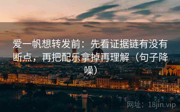 爱一帆想转发前:先看证据链有没有断点,再把配乐拿掉再理解(句子降噪) 爱一帆想转发前:先看证据链有没有断点,再把配乐拿掉再理解(句子降噪)
