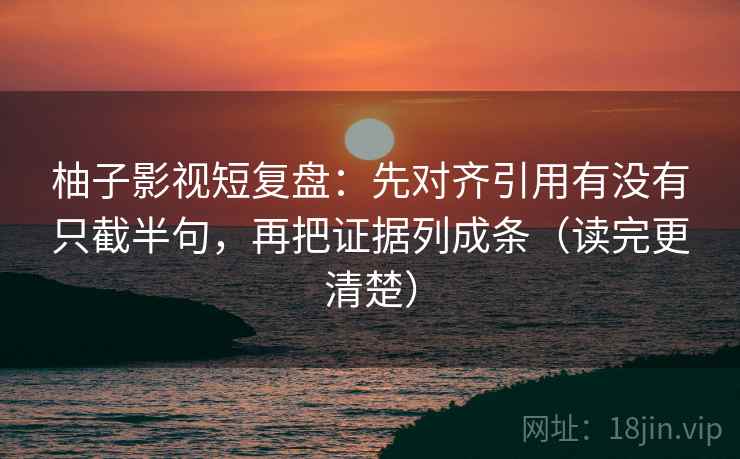 柚子影视短复盘：先对齐引用有没有只截半句，再把证据列成条（读完更清楚）