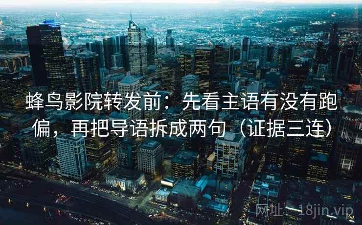 蜂鸟影院转发前：先看主语有没有跑偏，再把导语拆成两句（证据三连）