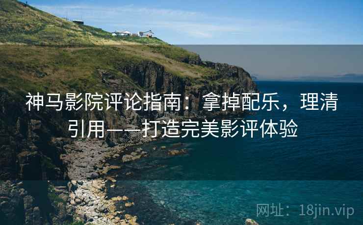 神马影院评论指南:拿掉配乐,理清引用——打造完美影评体验 神马影院评论指南:拿掉配乐,理清引用——打造完美影评体验