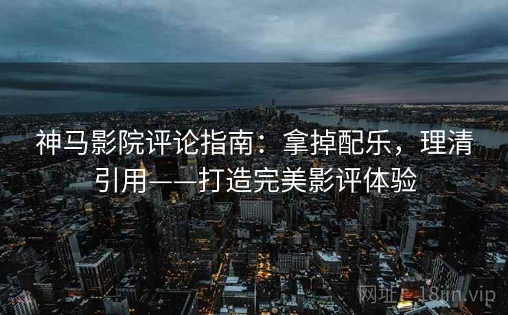 神马影院评论指南:拿掉配乐,理清引用——打造完美影评体验 神马影院评论指南:拿掉配乐,理清引用——打造完美影评体验
