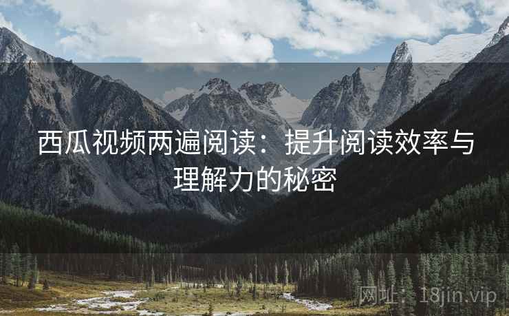 西瓜视频两遍阅读:提升阅读效率与理解力的秘密 西瓜视频两遍阅读:提升阅读效率与理解力的秘密