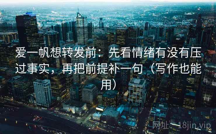 爱一帆想转发前:先看情绪有没有压过事实,再把前提补一句(写作也能用) 爱一帆想转发前:先看情绪有没有压过事实,再把前提补一句(写作也能用)