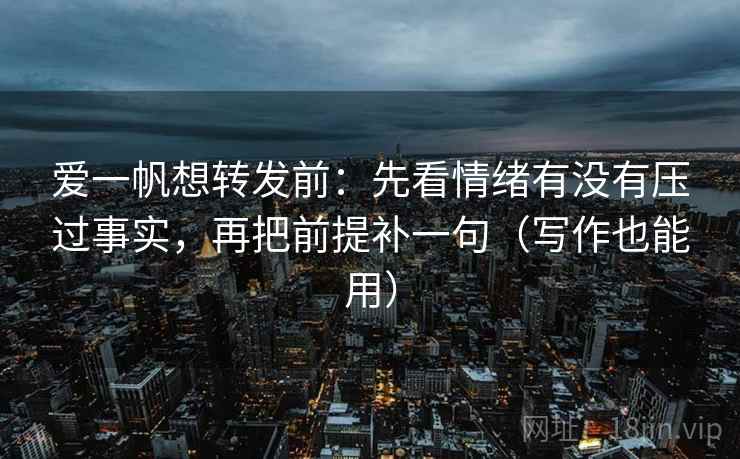 爱一帆想转发前:先看情绪有没有压过事实,再把前提补一句(写作也能用) 爱一帆想转发前:先看情绪有没有压过事实,再把前提补一句(写作也能用)