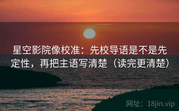 星空影院像校准:先校导语是不是先定性,再把主语写清楚(读完更清楚) 星空影院像校准:先校导语是不是先定性,再把主语写清楚(读完更清楚)