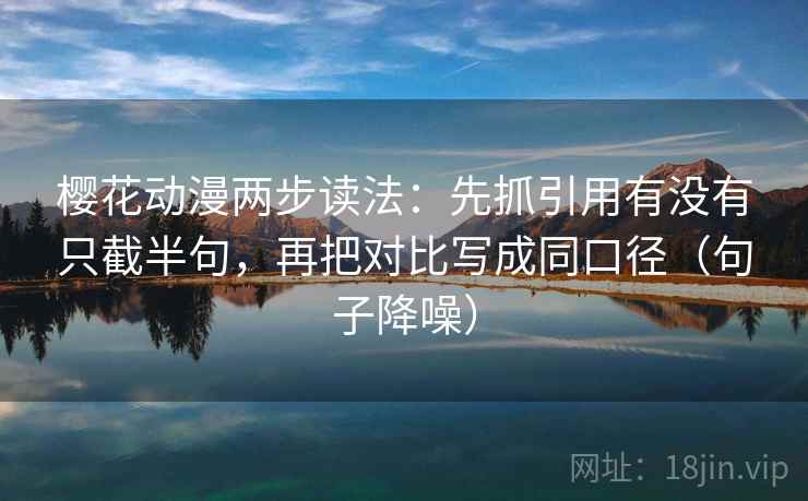 樱花动漫两步读法：先抓引用有没有只截半句，再把对比写成同口径（句子降噪）