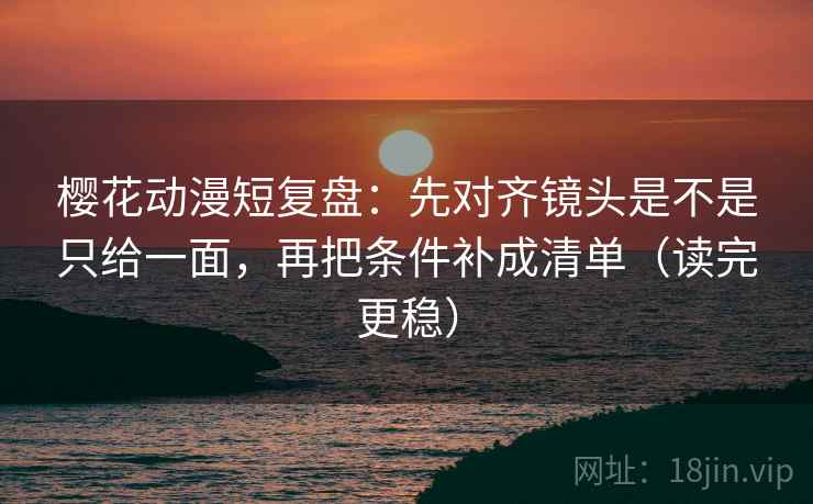 樱花动漫短复盘:先对齐镜头是不是只给一面,再把条件补成清单(读完更稳) 樱花动漫短复盘:先对齐镜头是不是只给一面,再把条件补成清单(读完更稳)