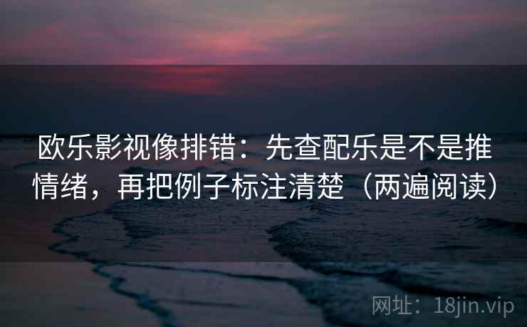 欧乐影视像排错:先查配乐是不是推情绪,再把例子标注清楚(两遍阅读) 欧乐影视像排错:先查配乐是不是推情绪,再把例子标注清楚(两遍阅读)