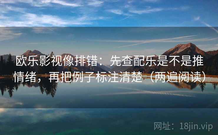 欧乐影视像排错:先查配乐是不是推情绪,再把例子标注清楚(两遍阅读) 欧乐影视像排错:先查配乐是不是推情绪,再把例子标注清楚(两遍阅读)