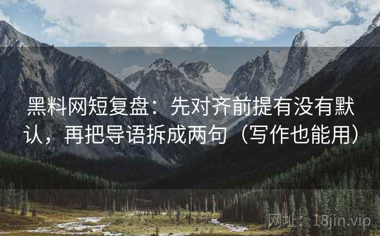 黑料网短复盘:先对齐前提有没有默认,再把导语拆成两句(写作也能用) 黑料网短复盘:先对齐前提有没有默认,再把导语拆成两句(写作也能用)