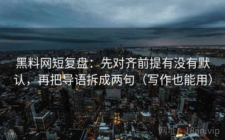 黑料网短复盘:先对齐前提有没有默认,再把导语拆成两句(写作也能用) 黑料网短复盘:先对齐前提有没有默认,再把导语拆成两句(写作也能用)