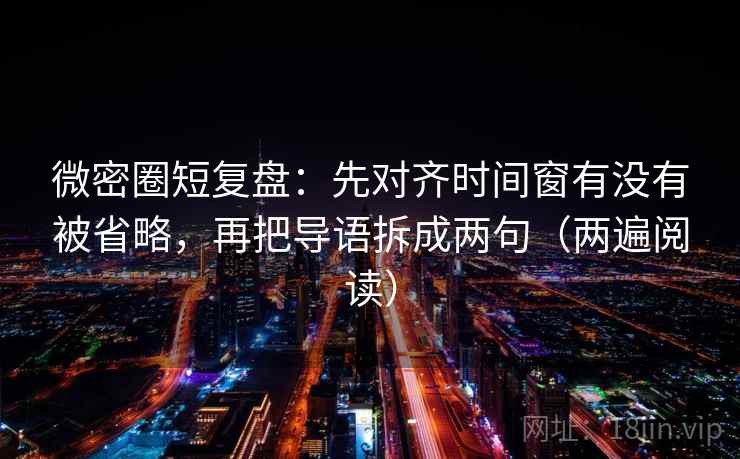 微密圈短复盘：先对齐时间窗有没有被省略，再把导语拆成两句（两遍阅读）
