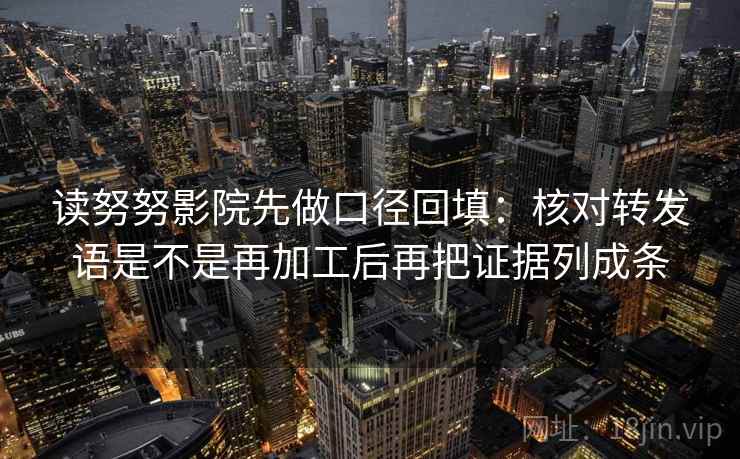 读努努影院先做口径回填:核对转发语是不是再加工后再把证据列成条 读努努影院先做口径回填:核对转发语是不是再加工后再把证据列成条