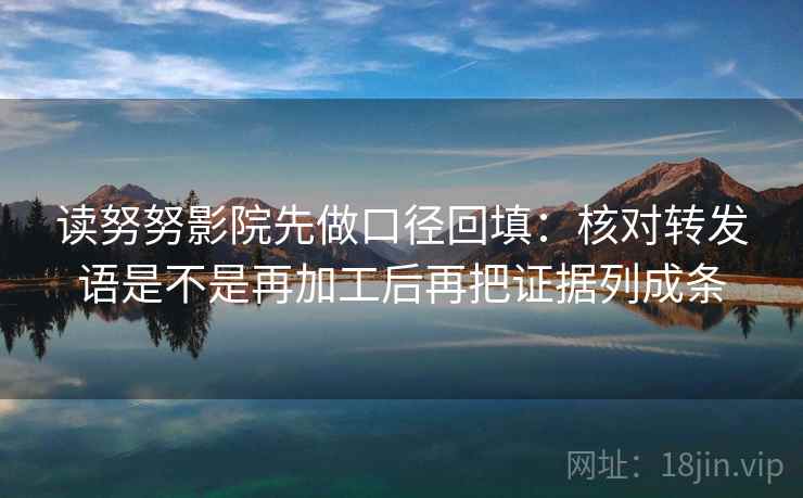 读努努影院先做口径回填:核对转发语是不是再加工后再把证据列成条 读努努影院先做口径回填:核对转发语是不是再加工后再把证据列成条