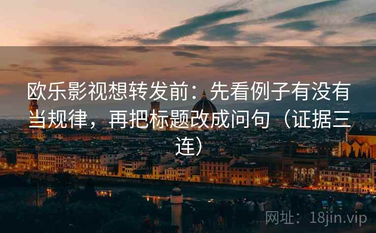 欧乐影视想转发前：先看例子有没有当规律，再把标题改成问句（证据三连）