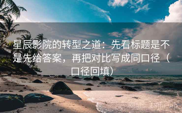 星辰影院的转型之道:先看标题是不是先给答案,再把对比写成同口径(口径回填) 星辰影院的转型之道:先看标题是不是先给答案,再把对比写成同口径(口径回填)