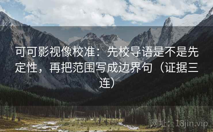 可可影视像校准：先校导语是不是先定性，再把范围写成边界句（证据三连）