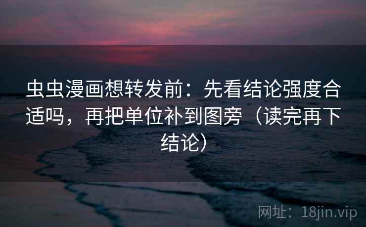 虫虫漫画想转发前：先看结论强度合适吗，再把单位补到图旁（读完再下结论）