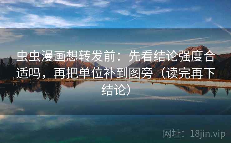 虫虫漫画想转发前：先看结论强度合适吗，再把单位补到图旁（读完再下结论）