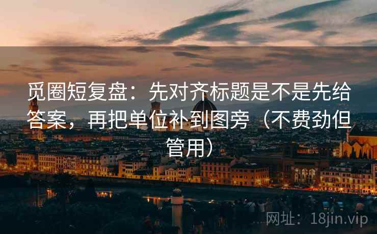 觅圈短复盘:先对齐标题是不是先给答案,再把单位补到图旁(不费劲但管用) 觅圈短复盘:先对齐标题是不是先给答案,再把单位补到图旁(不费劲但管用)
