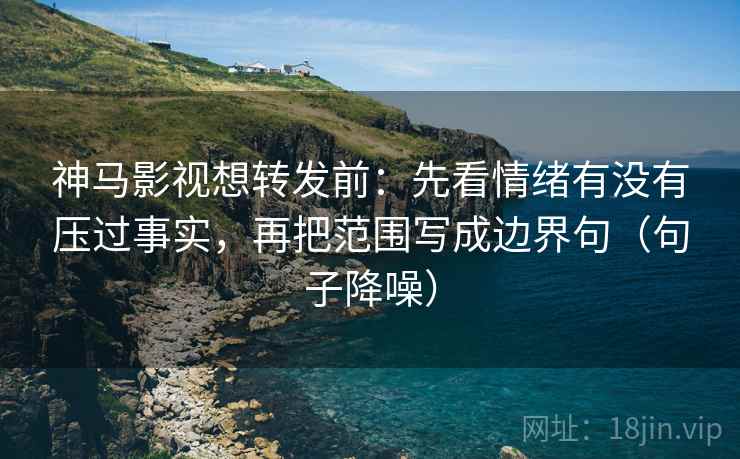 神马影视想转发前：先看情绪有没有压过事实，再把范围写成边界句（句子降噪）