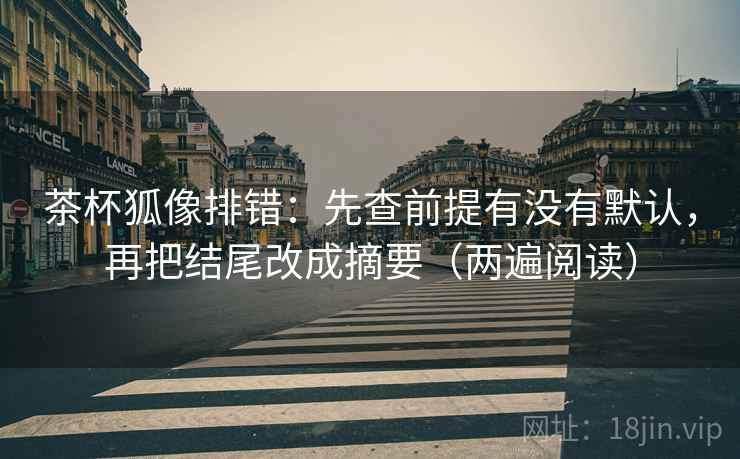 茶杯狐像排错：先查前提有没有默认，再把结尾改成摘要（两遍阅读）
