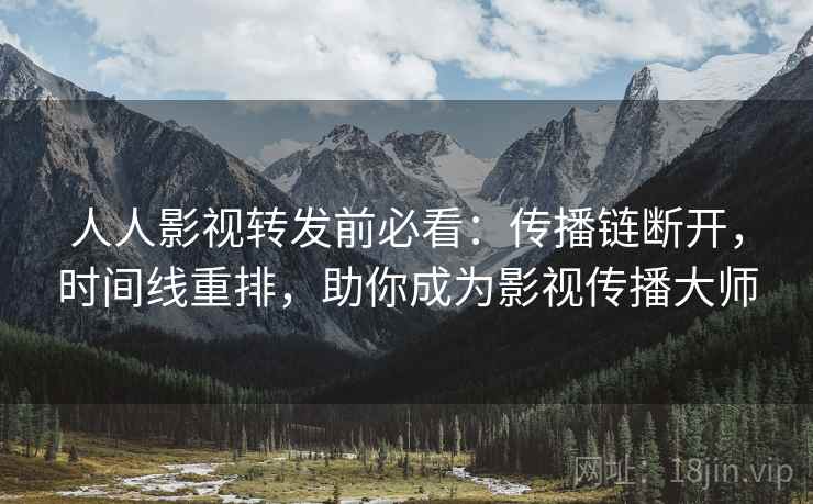 人人影视转发前必看：传播链断开，时间线重排，助你成为影视传播大师