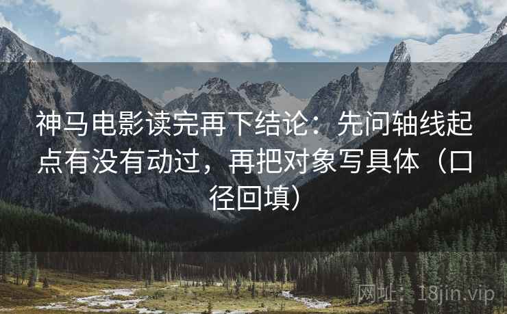 神马电影读完再下结论：先问轴线起点有没有动过，再把对象写具体（口径回填）