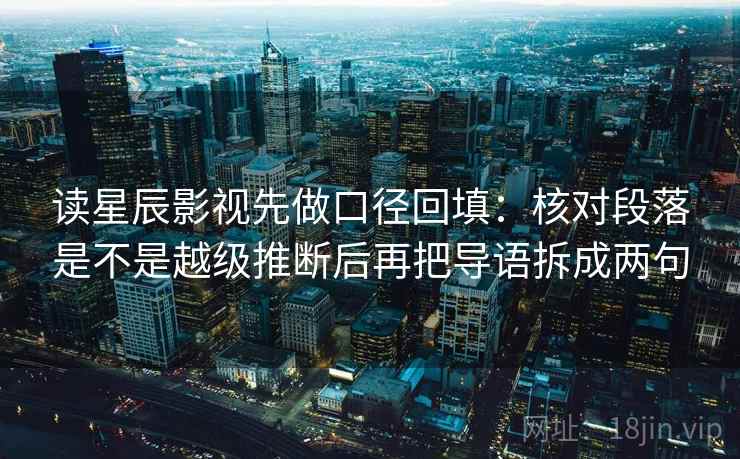 读星辰影视先做口径回填：核对段落是不是越级推断后再把导语拆成两句